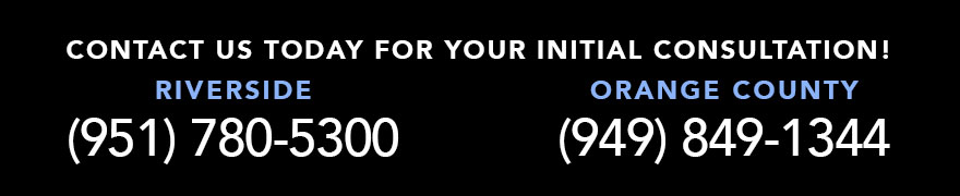 Call today for your initial consultation! Riverside (951) 780-5300 Orange County (949) 849-1344